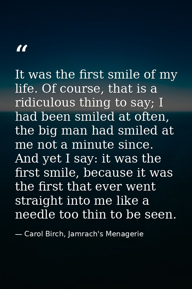 It was the first smile of my life. Of course, that is a ridiculous thing to say; I had been smiled at often, the big man — Carol Birch, Jamrach's Menagerie