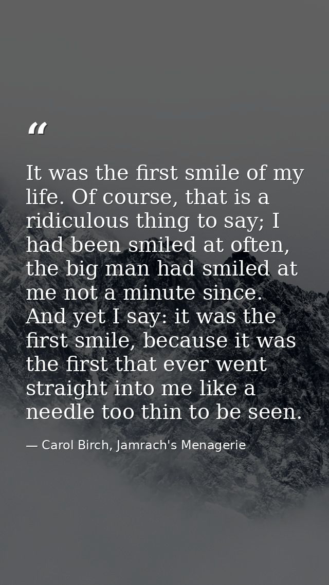 It was the first smile of my life. Of course, that is a ridiculous thing to say; I had been smiled at often, the big man — Carol Birch, Jamrach's Menagerie