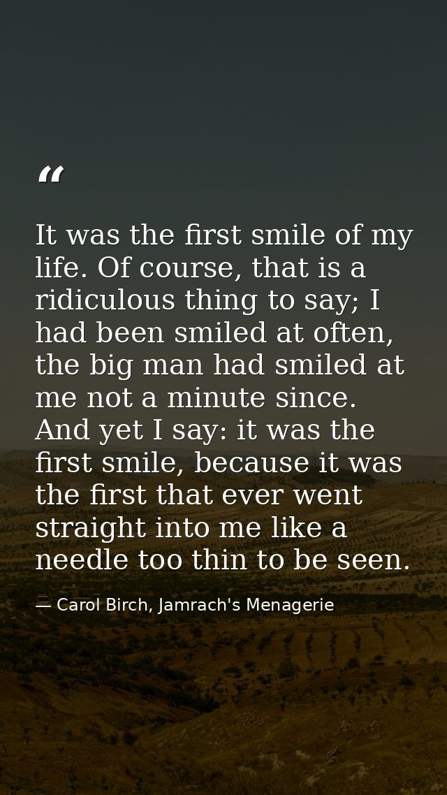 It was the first smile of my life. Of course, that is a ridiculous thing to say; I had been smiled at often, the big man — Carol Birch, Jamrach's Menagerie