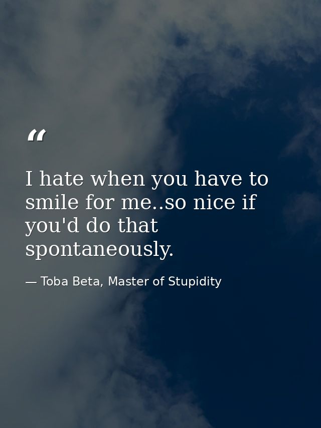 I hate when you have to smile for me..so nice if you'd do that spontaneously. — Toba Beta, Master of Stupidity