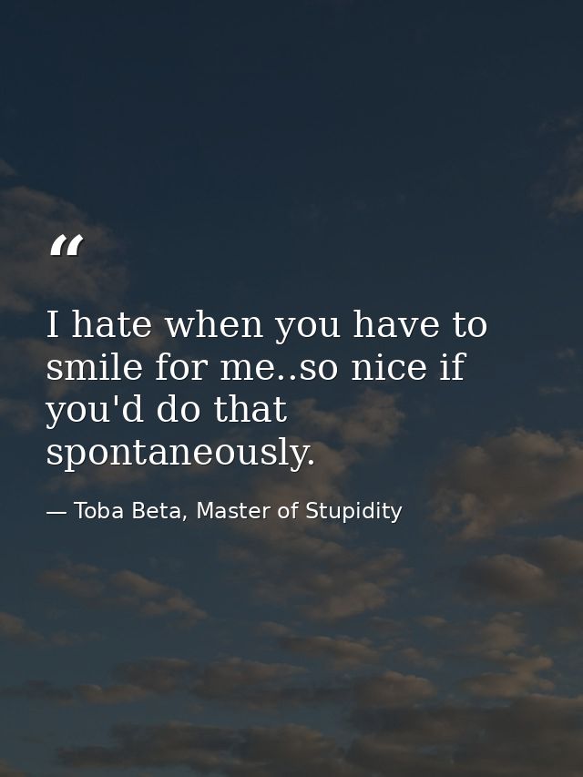 I hate when you have to smile for me..so nice if you'd do that spontaneously. — Toba Beta, Master of Stupidity
