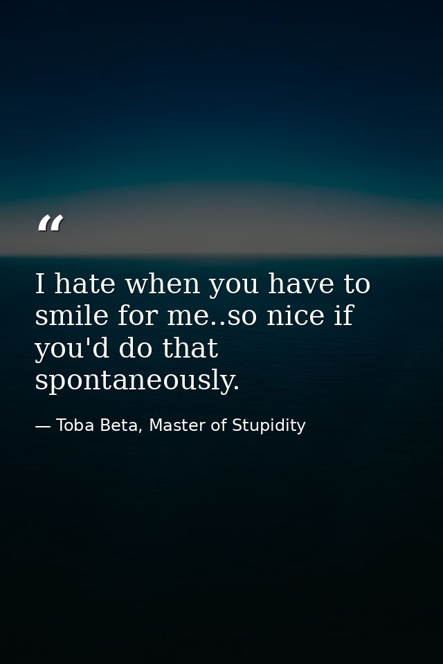 I hate when you have to smile for me..so nice if you'd do that spontaneously. — Toba Beta, Master of Stupidity
