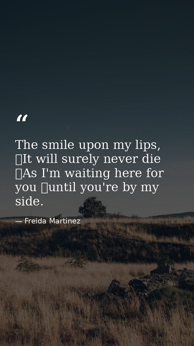 The smile upon my lips,  It will surely never die  As I'm waiting here for you  until you're by my side. — Freida Martinez