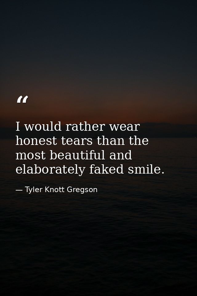 I would rather wear honest tears than the most beautiful and elaborately faked smile. — Tyler Knott Gregson