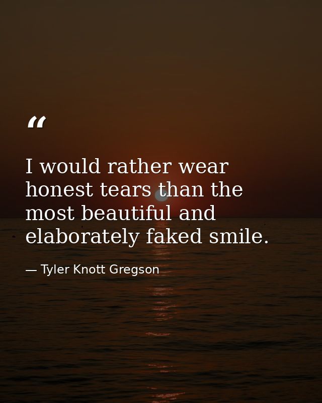 I would rather wear honest tears than the most beautiful and elaborately faked smile. — Tyler Knott Gregson