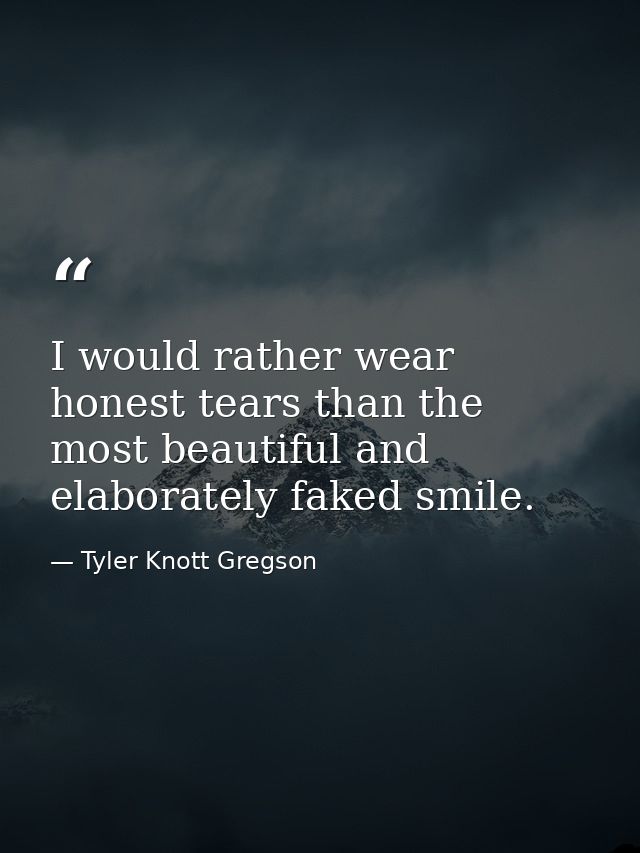 I would rather wear honest tears than the most beautiful and elaborately faked smile. — Tyler Knott Gregson