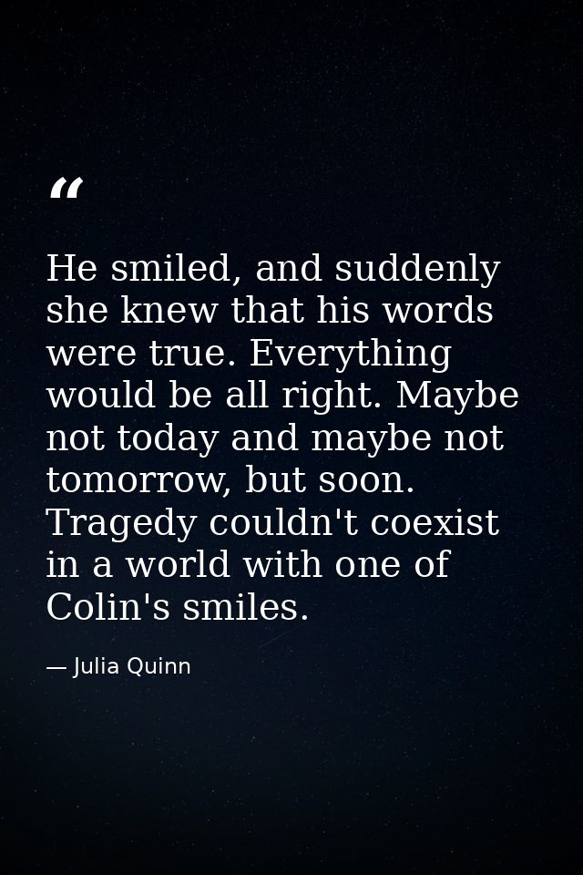 He smiled, and suddenly she knew that his words were true. Everything would be all right. Maybe not today and maybe not  — Julia Quinn