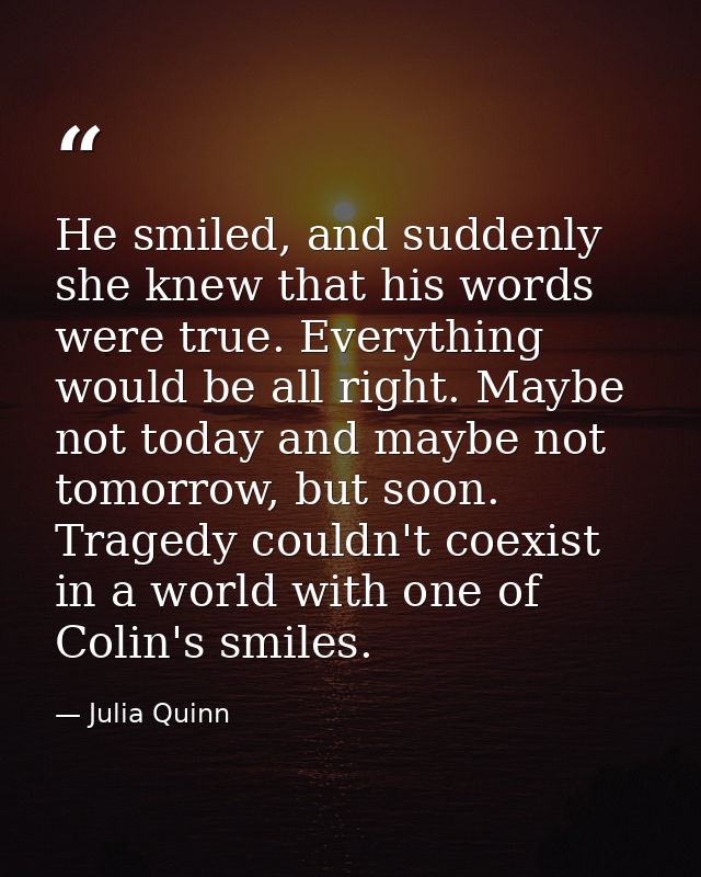 He smiled, and suddenly she knew that his words were true. Everything would be all right. Maybe not today and maybe not  — Julia Quinn