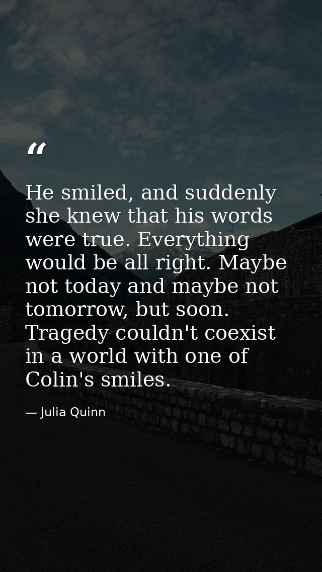 He smiled, and suddenly she knew that his words were true. Everything would be all right. Maybe not today and maybe not  — Julia Quinn