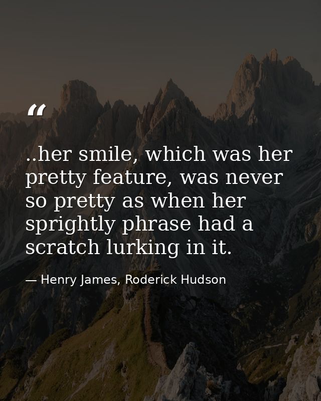..her smile, which was her pretty feature, was never so pretty as when her sprightly phrase had a scratch lurking in it. — Henry James, Roderick Hudson