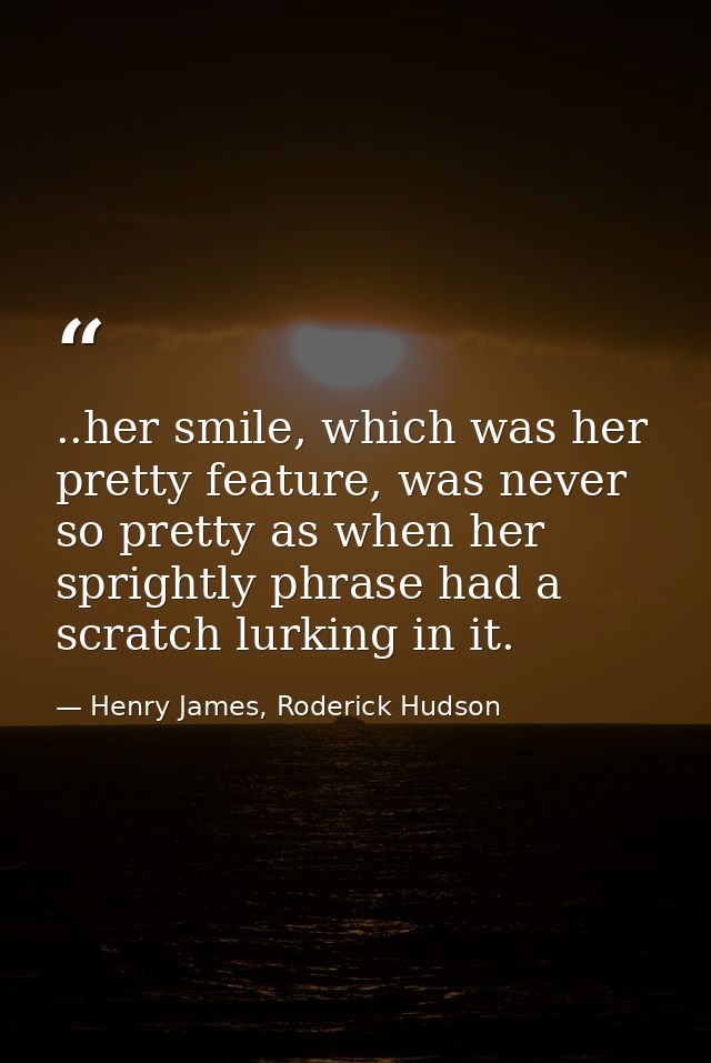 ..her smile, which was her pretty feature, was never so pretty as when her sprightly phrase had a scratch lurking in it. — Henry James, Roderick Hudson