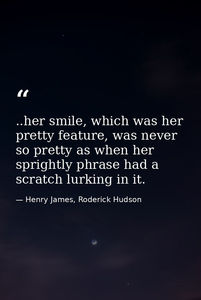 ..her smile, which was her pretty feature, was never so pretty as when her sprightly phrase had a scratch lurking in it. — Henry James, Roderick Hudson