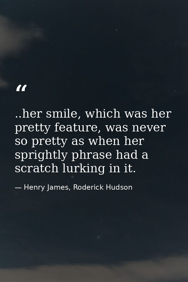 ..her smile, which was her pretty feature, was never so pretty as when her sprightly phrase had a scratch lurking in it. — Henry James, Roderick Hudson
