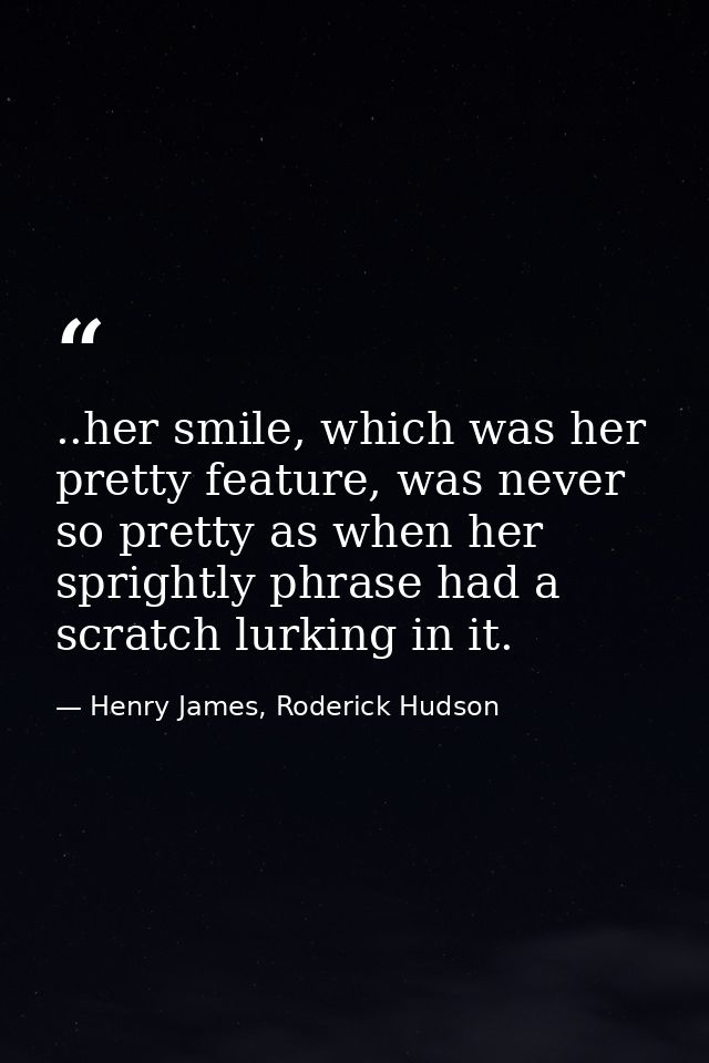 ..her smile, which was her pretty feature, was never so pretty as when her sprightly phrase had a scratch lurking in it. — Henry James, Roderick Hudson
