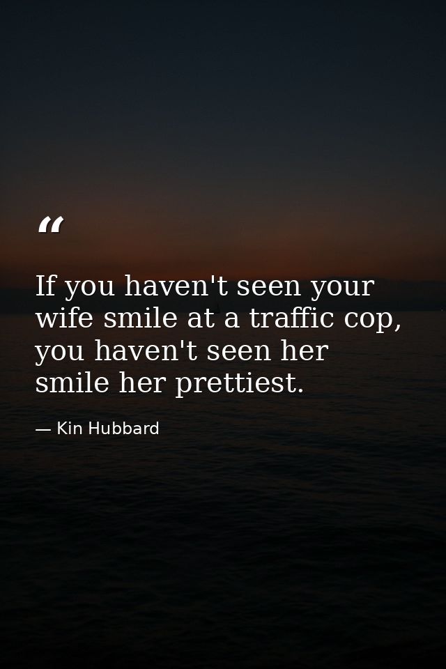 If you haven't seen your wife smile at a traffic cop, you haven't seen her smile her prettiest. — Kin Hubbard