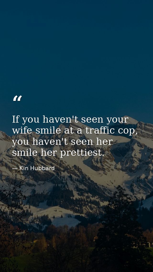 If you haven't seen your wife smile at a traffic cop, you haven't seen her smile her prettiest. — Kin Hubbard