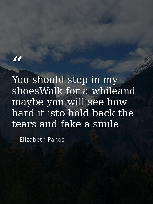 You should step in my shoesWalk for a whileand maybe you will see how hard it isto hold back the tears and fake a smile — Elizabeth Panos