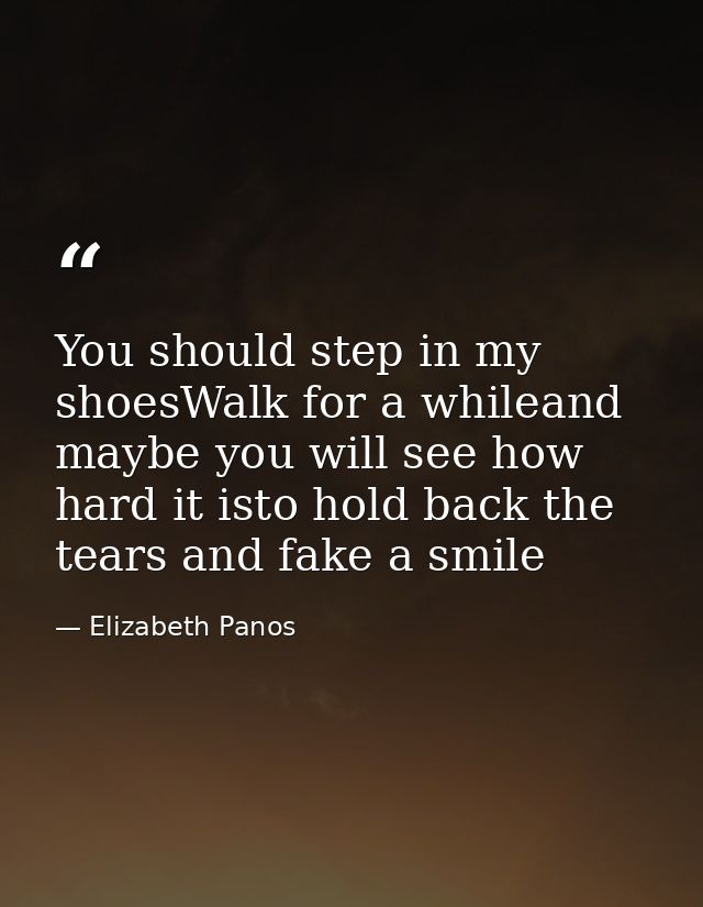 You should step in my shoesWalk for a whileand maybe you will see how hard it isto hold back the tears and fake a smile — Elizabeth Panos