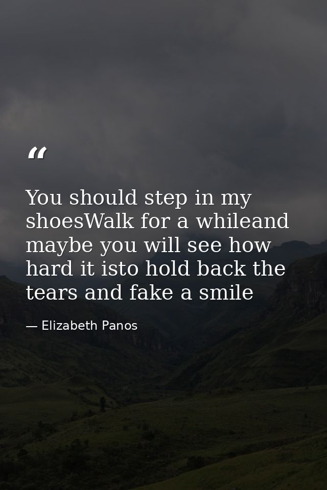 You should step in my shoesWalk for a whileand maybe you will see how hard it isto hold back the tears and fake a smile — Elizabeth Panos