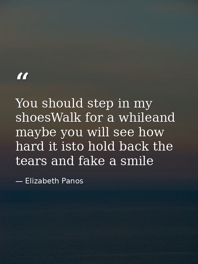 You should step in my shoesWalk for a whileand maybe you will see how hard it isto hold back the tears and fake a smile — Elizabeth Panos