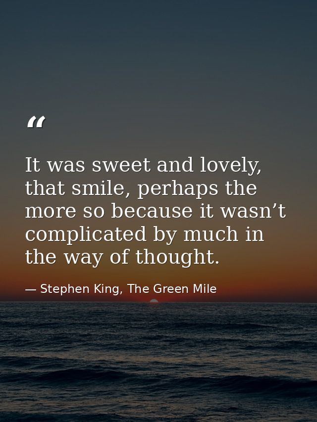 It was sweet and lovely, that smile, perhaps the more so because it wasn’t complicated by much in the way of thought. — Stephen King, The Green Mile