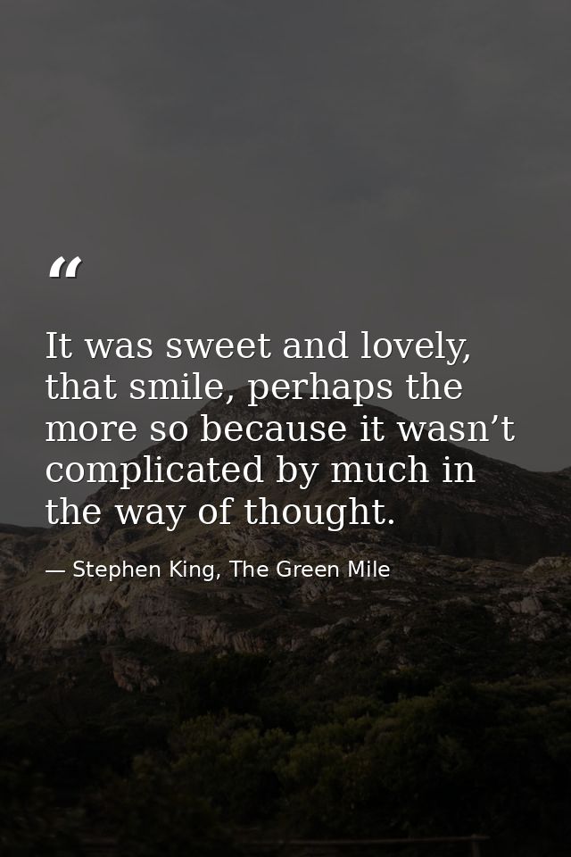 It was sweet and lovely, that smile, perhaps the more so because it wasn’t complicated by much in the way of thought. — Stephen King, The Green Mile
