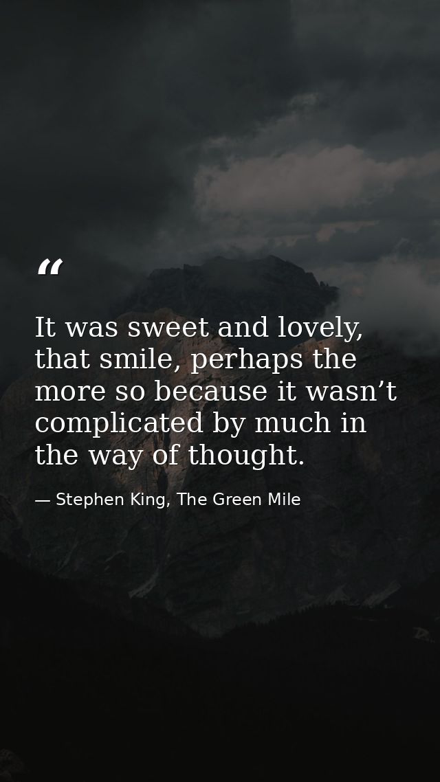 It was sweet and lovely, that smile, perhaps the more so because it wasn’t complicated by much in the way of thought. — Stephen King, The Green Mile
