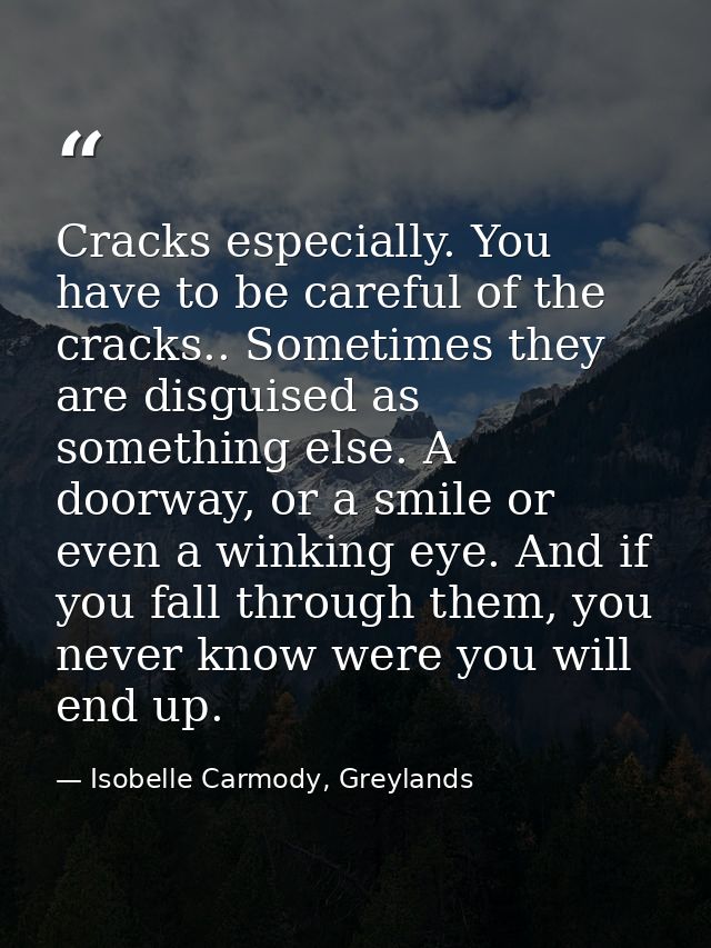 Cracks especially. You have to be careful of the cracks.. Sometimes they are disguised as something else. A doorway, or  — Isobelle Carmody, Greylands