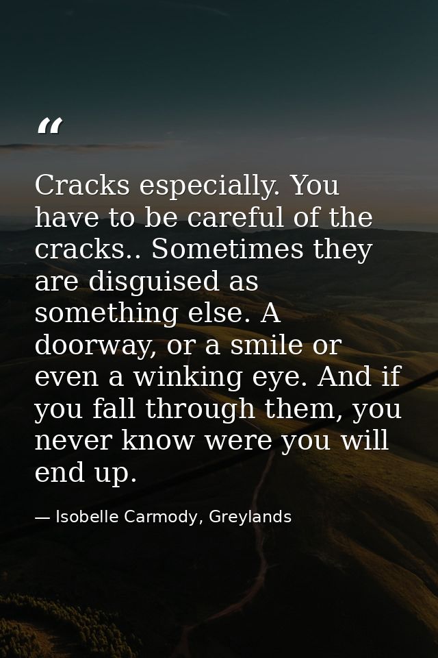 Cracks especially. You have to be careful of the cracks.. Sometimes they are disguised as something else. A doorway, or  — Isobelle Carmody, Greylands