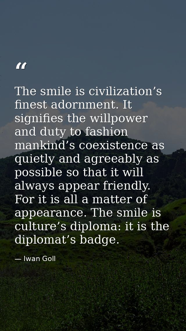 The smile is civilization’s finest adornment. It signifies the willpower and duty to fashion mankind’s coexistence as qu — Iwan Goll