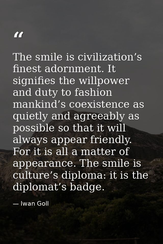 The smile is civilization’s finest adornment. It signifies the willpower and duty to fashion mankind’s coexistence as qu — Iwan Goll