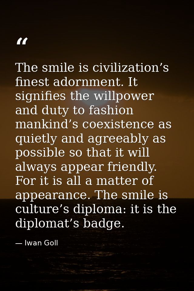 The smile is civilization’s finest adornment. It signifies the willpower and duty to fashion mankind’s coexistence as qu — Iwan Goll