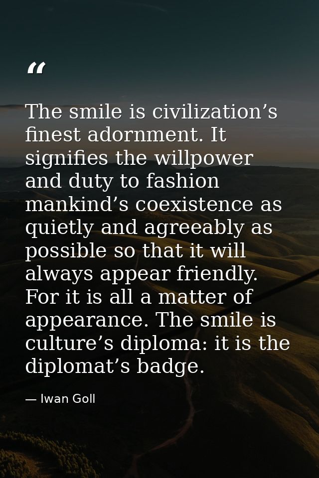 The smile is civilization’s finest adornment. It signifies the willpower and duty to fashion mankind’s coexistence as qu — Iwan Goll