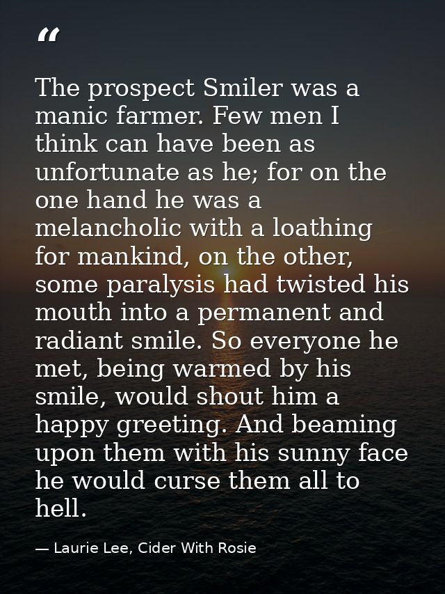 The prospect Smiler was a manic farmer. Few men I think can have been as unfortunate as he; for on the one hand he was a — Laurie Lee, Cider With Rosie