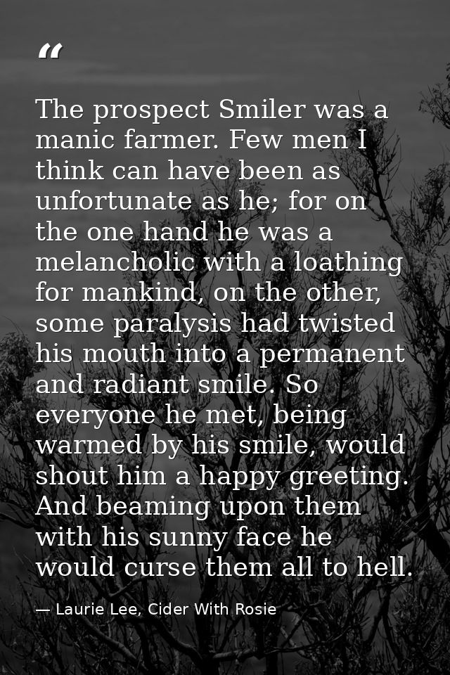 The prospect Smiler was a manic farmer. Few men I think can have been as unfortunate as he; for on the one hand he was a — Laurie Lee, Cider With Rosie