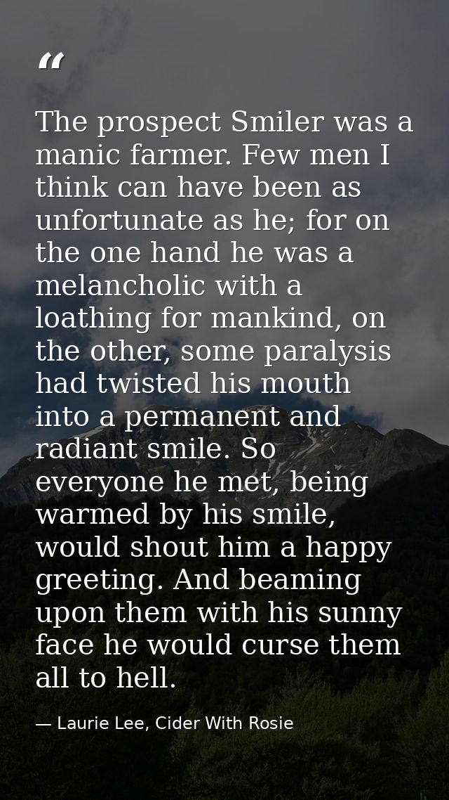 The prospect Smiler was a manic farmer. Few men I think can have been as unfortunate as he; for on the one hand he was a — Laurie Lee, Cider With Rosie