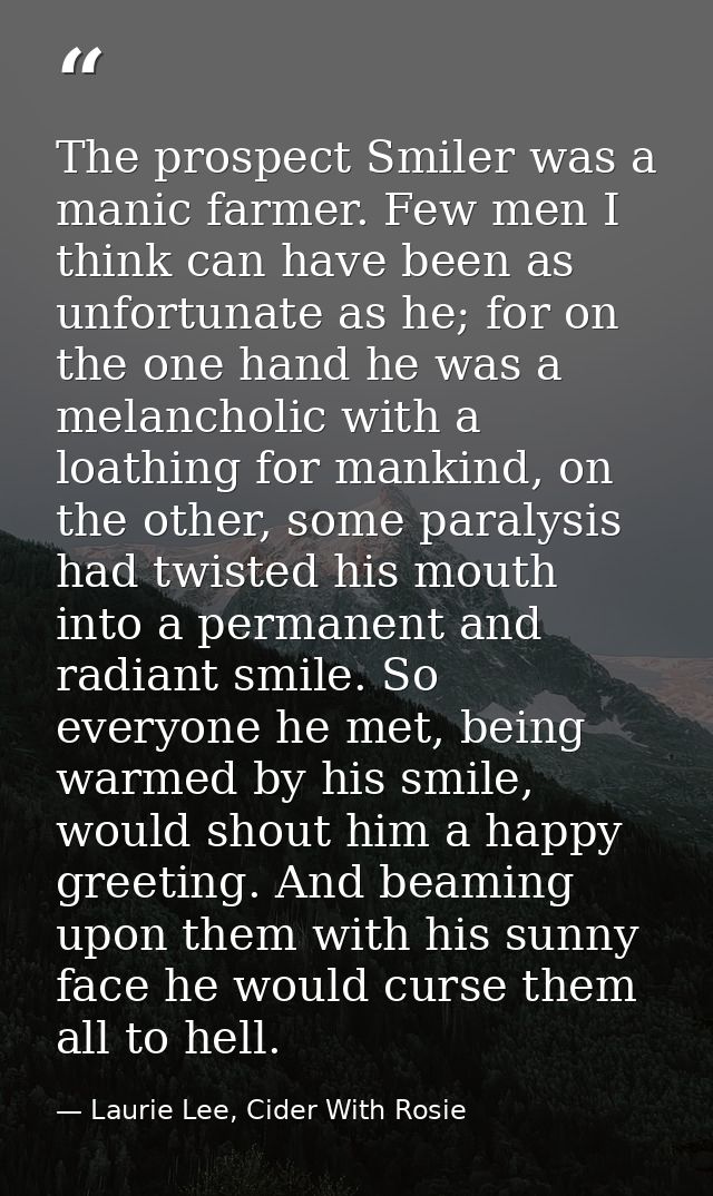 The prospect Smiler was a manic farmer. Few men I think can have been as unfortunate as he; for on the one hand he was a — Laurie Lee, Cider With Rosie