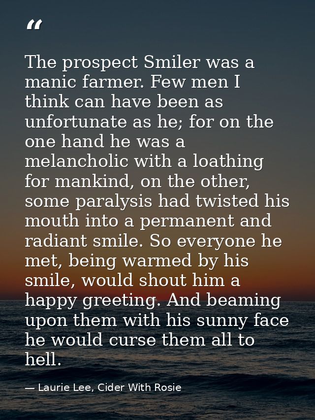 The prospect Smiler was a manic farmer. Few men I think can have been as unfortunate as he; for on the one hand he was a — Laurie Lee, Cider With Rosie