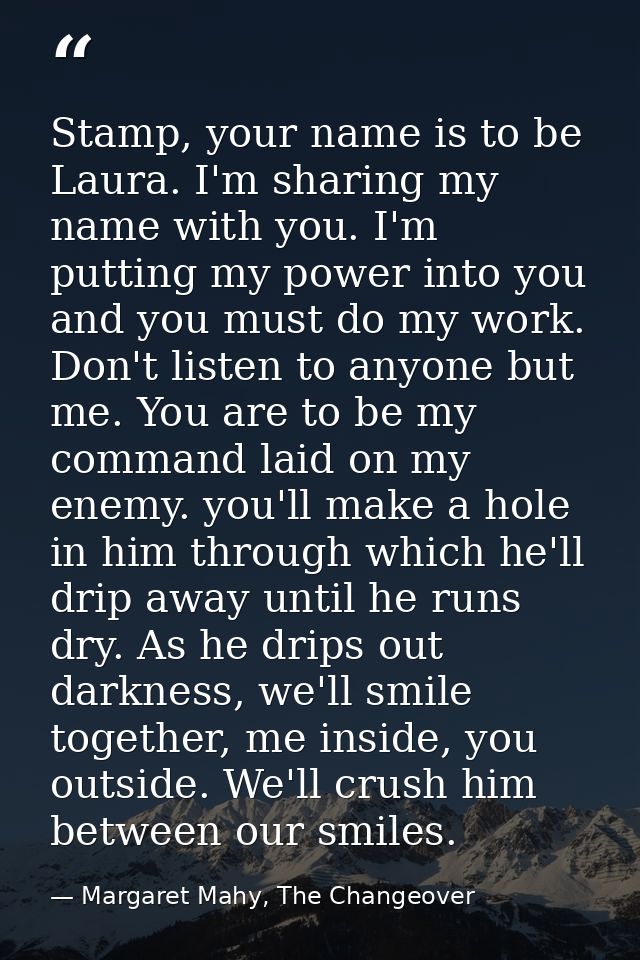 Stamp, your name is to be Laura. I'm sharing my name with you. I'm putting my power into you and you must do my work. Do — Margaret Mahy, The Changeover