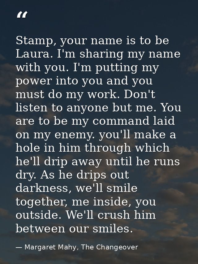 Stamp, your name is to be Laura. I'm sharing my name with you. I'm putting my power into you and you must do my work. Do — Margaret Mahy, The Changeover