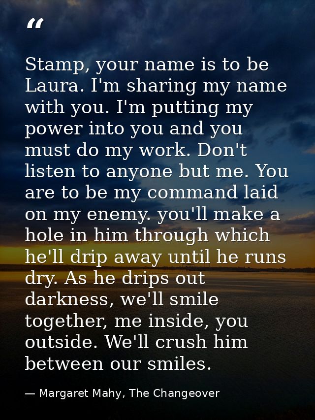 Stamp, your name is to be Laura. I'm sharing my name with you. I'm putting my power into you and you must do my work. Do — Margaret Mahy, The Changeover