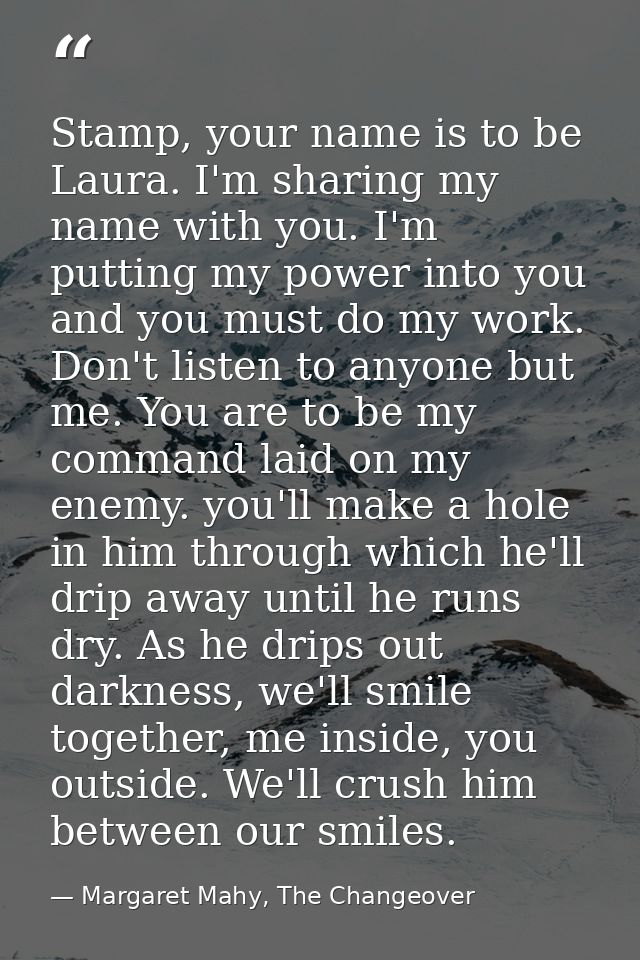 Stamp, your name is to be Laura. I'm sharing my name with you. I'm putting my power into you and you must do my work. Do — Margaret Mahy, The Changeover