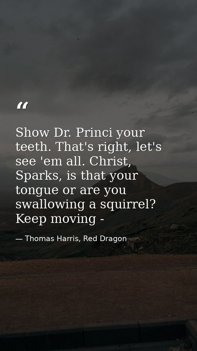 Show Dr. Princi your teeth. That's right, let's see 'em all. Christ, Sparks, is that your tongue or are you swallowing a — Thomas Harris, Red Dragon
