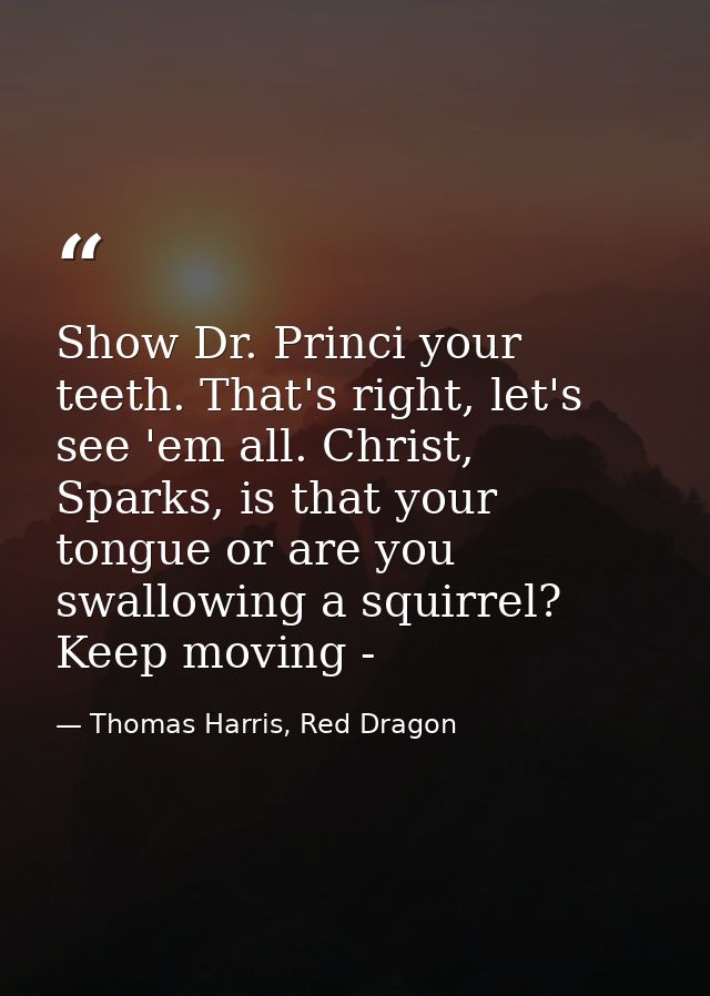 Show Dr. Princi your teeth. That's right, let's see 'em all. Christ, Sparks, is that your tongue or are you swallowing a — Thomas Harris, Red Dragon