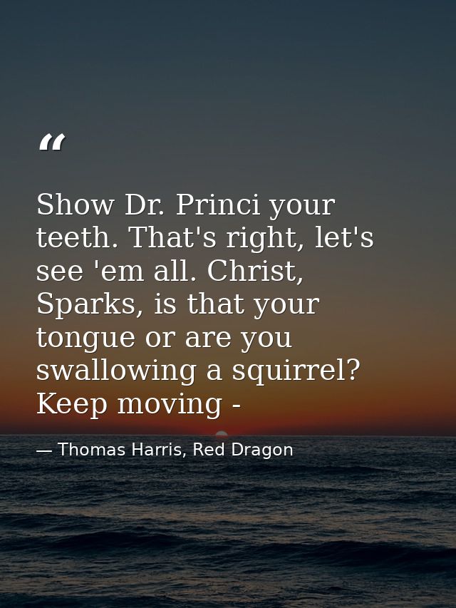 Show Dr. Princi your teeth. That's right, let's see 'em all. Christ, Sparks, is that your tongue or are you swallowing a — Thomas Harris, Red Dragon