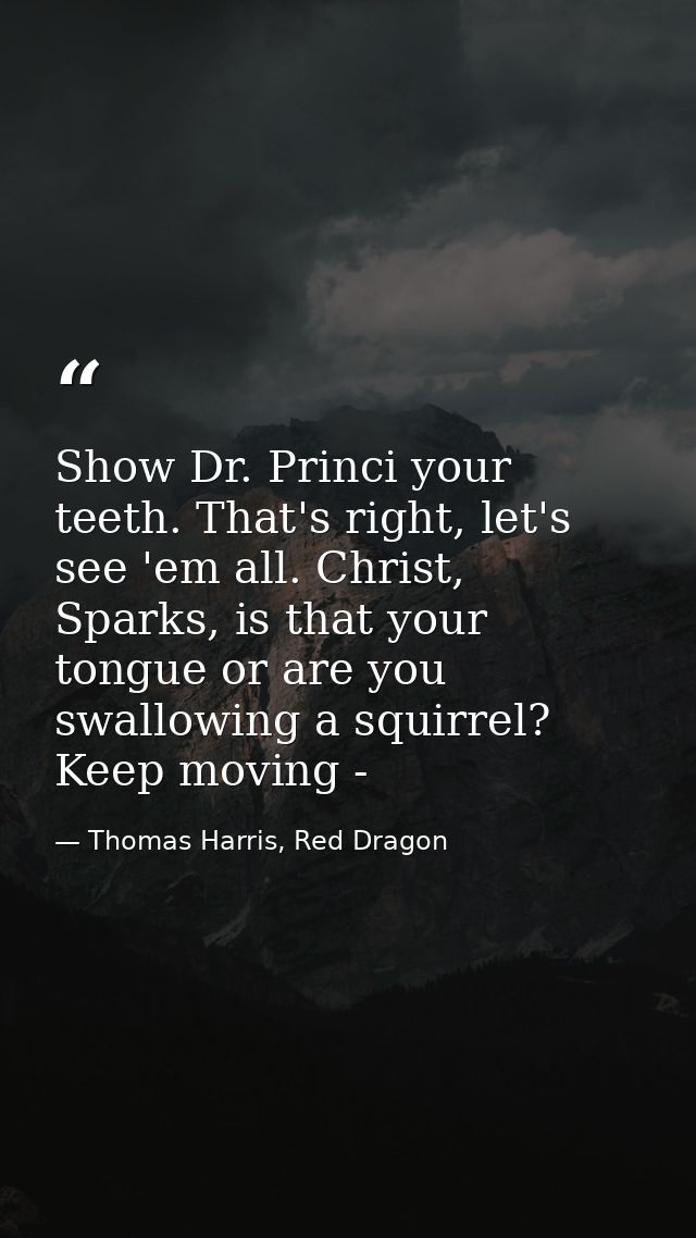 Show Dr. Princi your teeth. That's right, let's see 'em all. Christ, Sparks, is that your tongue or are you swallowing a — Thomas Harris, Red Dragon