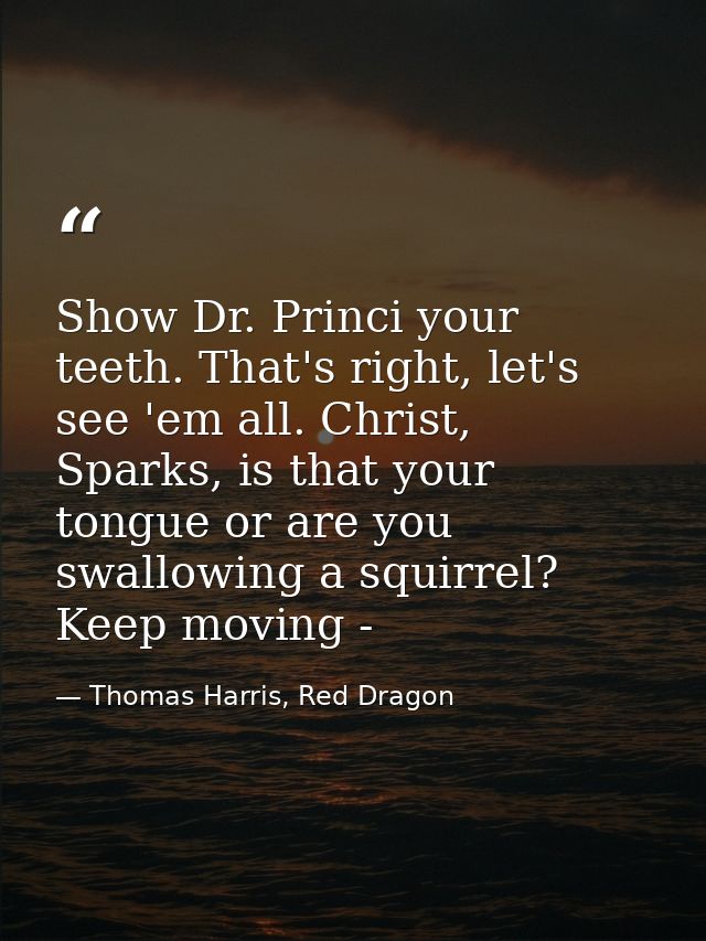 Show Dr. Princi your teeth. That's right, let's see 'em all. Christ, Sparks, is that your tongue or are you swallowing a — Thomas Harris, Red Dragon