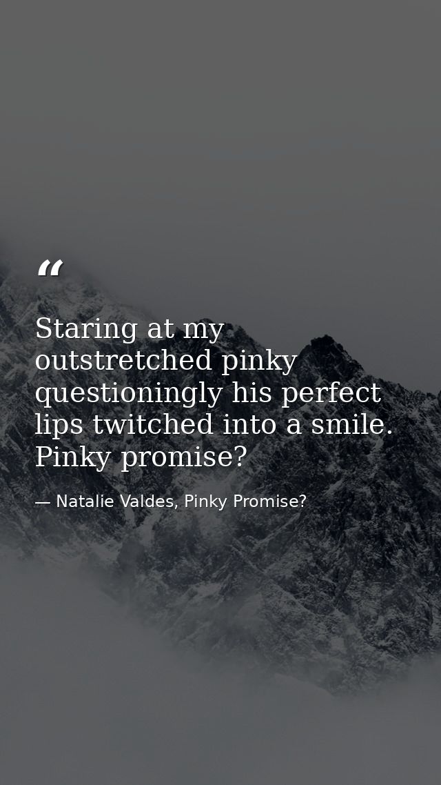 Staring at my outstretched pinky questioningly his perfect lips twitched into a smile. Pinky promise? — Natalie Valdes, Pinky Promise?