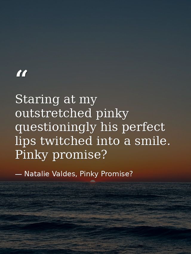 Staring at my outstretched pinky questioningly his perfect lips twitched into a smile. Pinky promise? — Natalie Valdes, Pinky Promise?