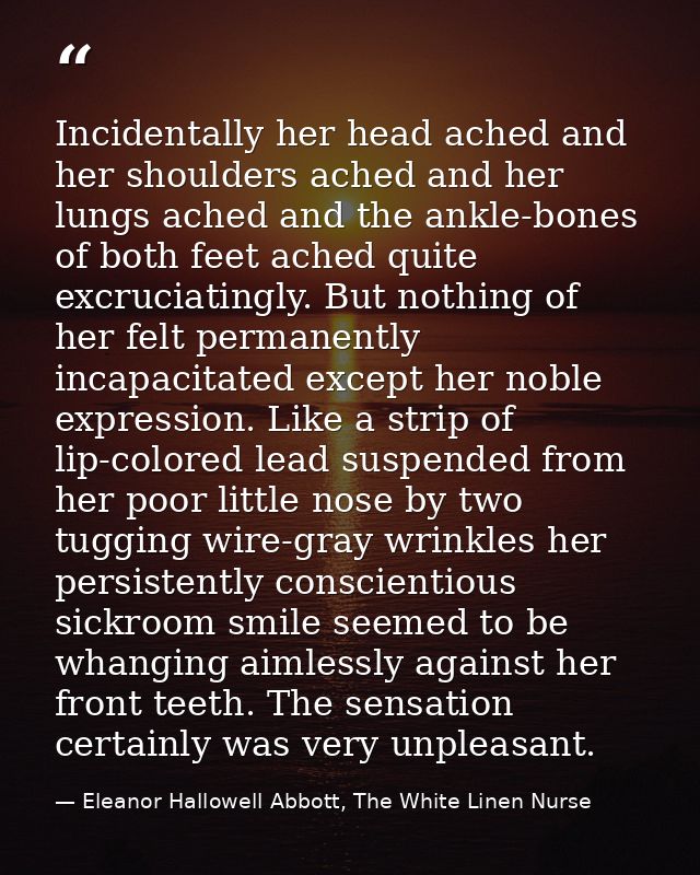 Incidentally her head ached and her shoulders ached and her lungs ached and the ankle-bones of both feet ached quite exc — Eleanor Hallowell Abbott, The White Linen Nurse